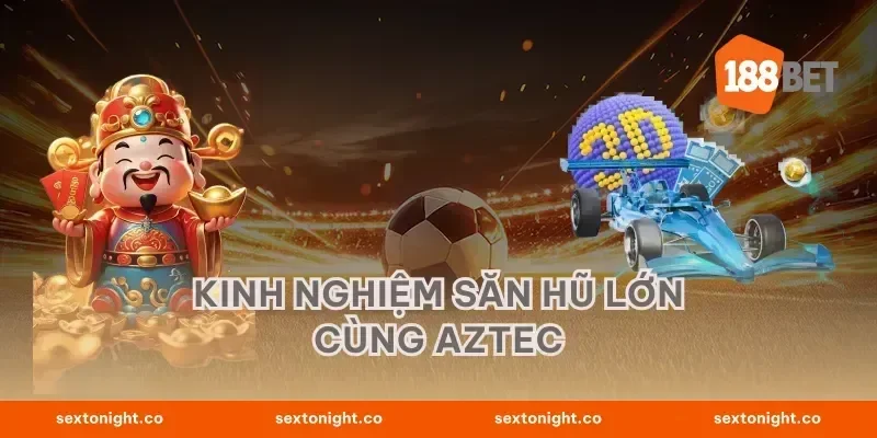 Kinh nghiệm săn hũ lớn cùng Aztec